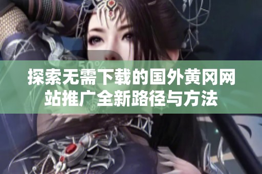 探索無(wú)需下載的國(guó)外黃岡網(wǎng)站推廣全新路徑與方法