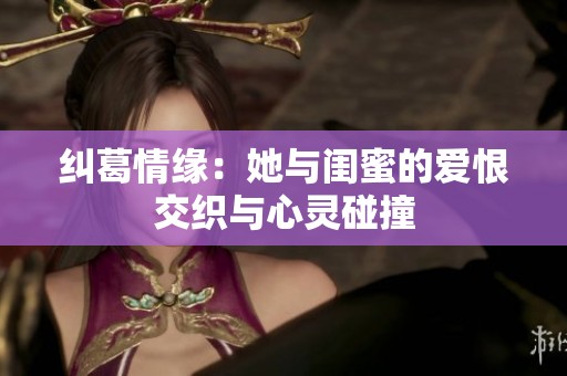 糾葛情緣：她與閨蜜的愛恨交織與心靈碰撞