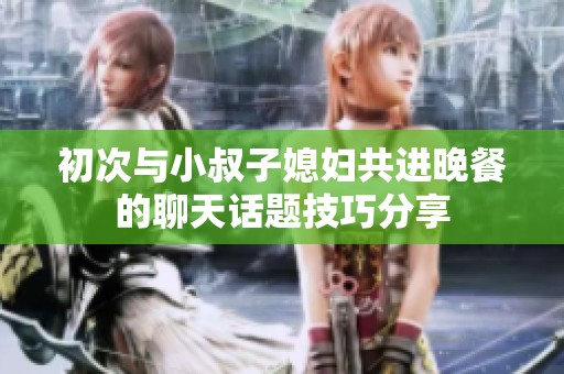 初次與小叔子媳婦共進(jìn)晚餐的聊天話題技巧分享
