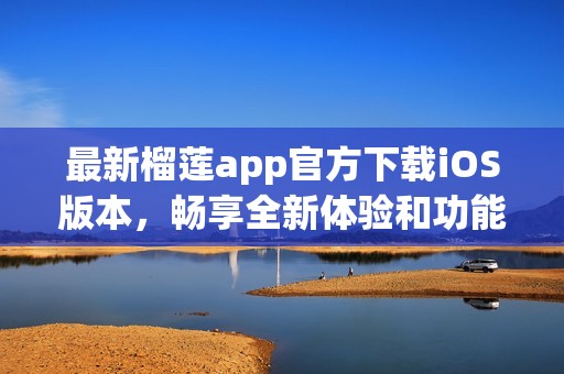最新榴蓮app官方下載iOS版本，暢享全新體驗(yàn)和功能