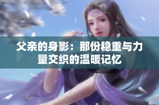 父親的身影：那份穩(wěn)重與力量交織的溫暖記憶