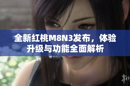 全新紅桃M8N3發(fā)布，體驗升級與功能全面解析