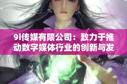 9i傳媒有限公司：致力于推動(dòng)數(shù)字媒體行業(yè)的創(chuàng)新與發(fā)展