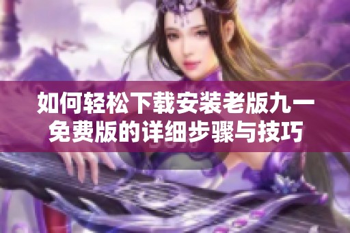 如何輕松下載安裝老版九一免費(fèi)版的詳細(xì)步驟與技巧