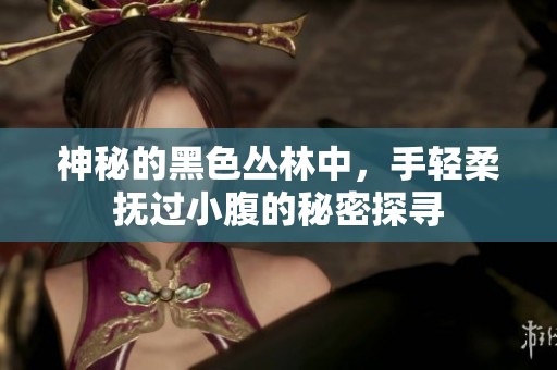 神秘的黑色叢林中，手輕柔撫過小腹的秘密探尋