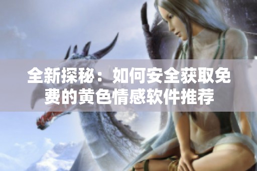 全新探秘：如何安全獲取免費的黃色情感軟件推薦