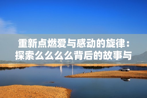 重新點燃愛與感動的旋律：探索么么么么背后的故事與意義