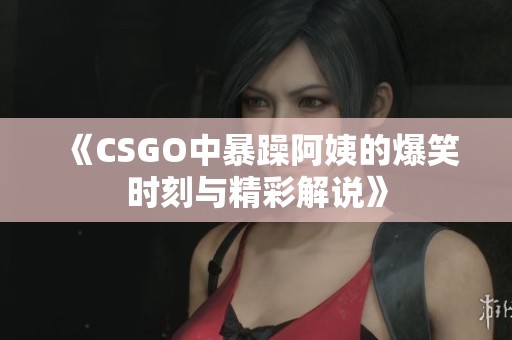 《CSGO中暴躁阿姨的爆笑時(shí)刻與精彩解說(shuō)》