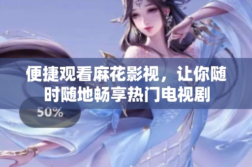 便捷觀看麻花影視，讓你隨時隨地暢享熱門電視劇