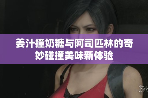 姜汁撞奶糖與阿司匹林的奇妙碰撞美味新體驗