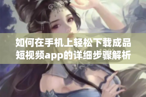 如何在手機上輕松下載成品短視頻app的詳細步驟解析