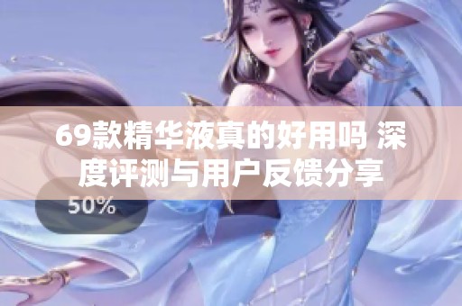 69款精華液真的好用嗎 深度評(píng)測(cè)與用戶反饋分享