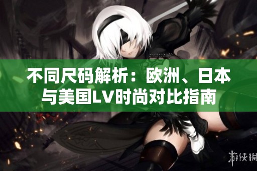 不同尺碼解析：歐洲、日本與美國LV時尚對比指南