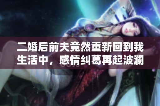 二婚后前夫竟然重新回到我生活中，感情糾葛再起波瀾