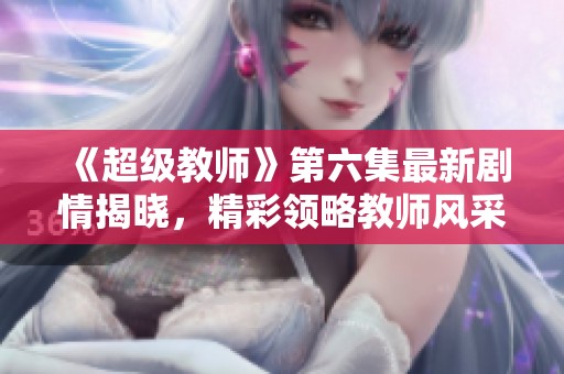 《超級教師》第六集最新劇情揭曉，精彩領略教師風采！