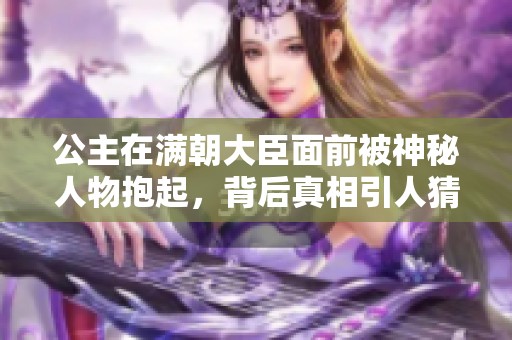 公主在滿朝大臣面前被神秘人物抱起，背后真相引人猜測