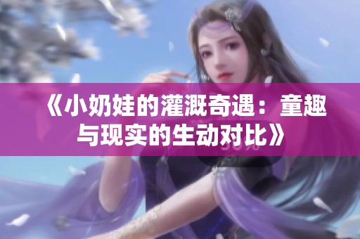 《小奶娃的灌溉奇遇：童趣與現(xiàn)實的生動對比》