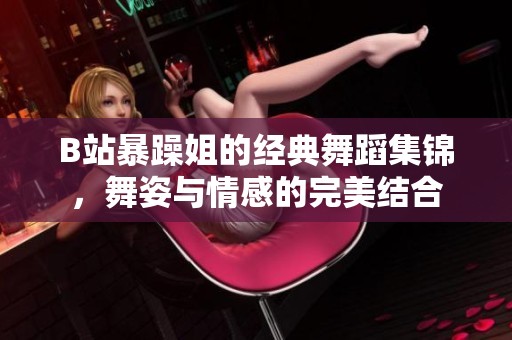 B站暴躁姐的經(jīng)典舞蹈集錦，舞姿與情感的完美結(jié)合
