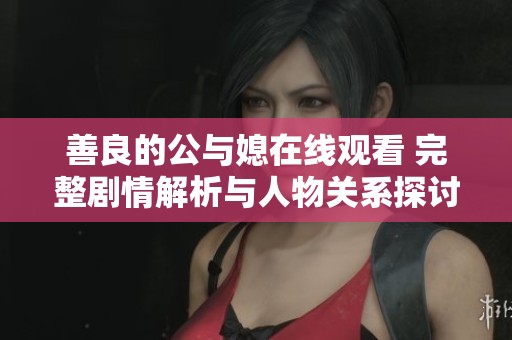 善良的公與媳在線觀看 完整劇情解析與人物關(guān)系探討