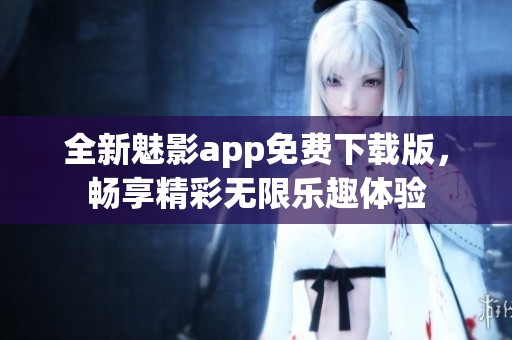 全新魅影app免費(fèi)下載版，暢享精彩無(wú)限樂(lè)趣體驗(yàn)