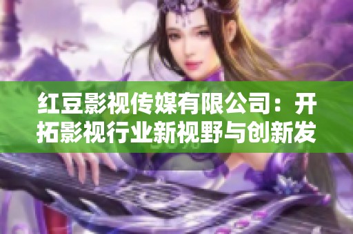 紅豆影視傳媒有限公司：開拓影視行業(yè)新視野與創(chuàng)新發(fā)展之路