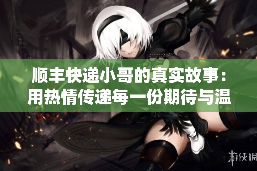順豐快遞小哥的真實故事：用熱情傳遞每一份期待與溫暖