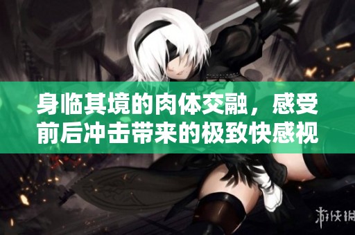 身臨其境的肉體交融，感受前后沖擊帶來的極致快感視頻