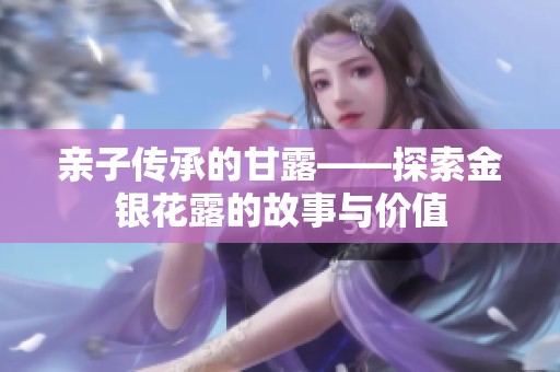 親子傳承的甘露——探索金銀花露的故事與價值