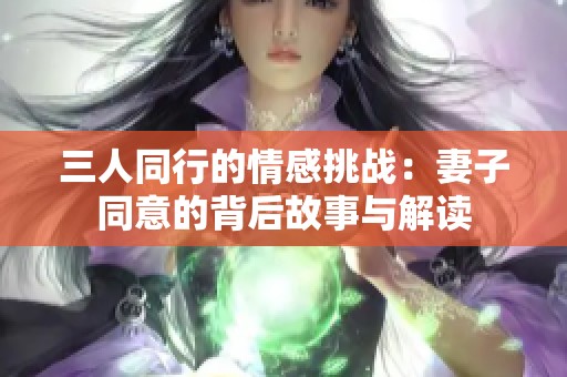 三人同行的情感挑戰(zhàn)：妻子同意的背后故事與解讀