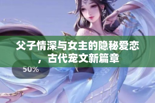 父子情深與女主的隱秘愛戀，古代寵文新篇章