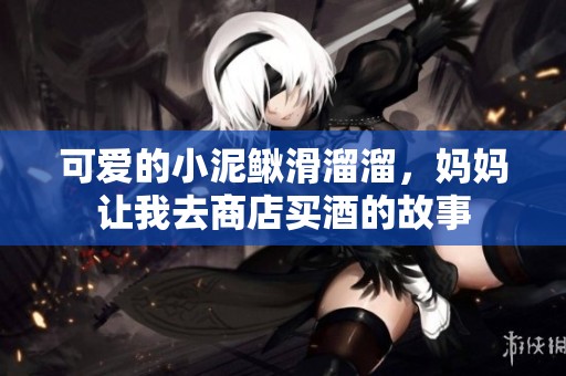 可愛的小泥鰍滑溜溜，媽媽讓我去商店買酒的故事