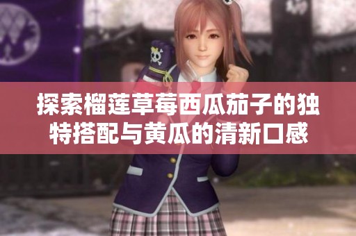 探索榴蓮草莓西瓜茄子的獨(dú)特搭配與黃瓜的清新口感