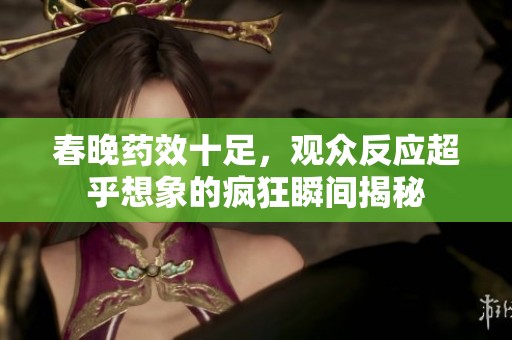 春晚藥效十足，觀眾反應(yīng)超乎想象的瘋狂瞬間揭秘