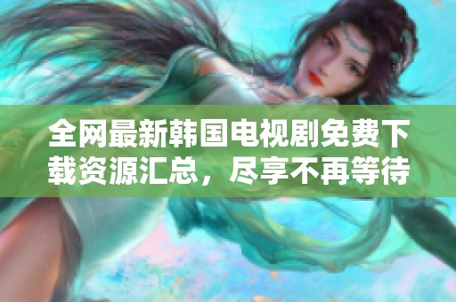 全網(wǎng)最新韓國(guó)電視劇免費(fèi)下載資源匯總，盡享不再等待
