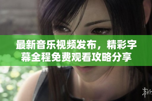 最新音樂視頻發(fā)布，精彩字幕全程免費(fèi)觀看攻略分享