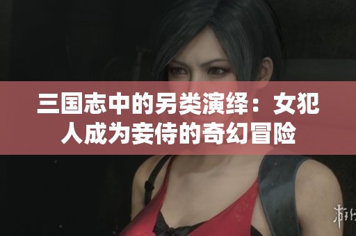 三國(guó)志中的另類演繹：女犯人成為妾侍的奇幻冒險(xiǎn)