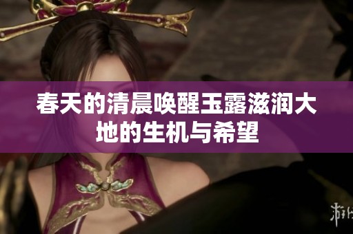 春天的清晨喚醒玉露滋潤(rùn)大地的生機(jī)與希望
