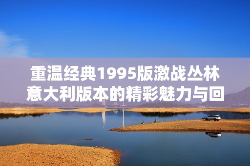 重溫經典1995版激戰(zhàn)叢林意大利版本的精彩魅力與回憶