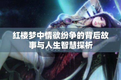 紅樓夢中情欲紛爭的背后故事與人生智慧探析