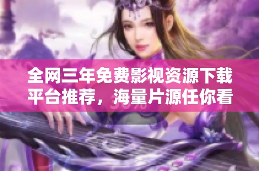 全網(wǎng)三年免費影視資源下載平臺推薦，海量片源任你看