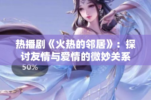 熱播劇《火熱的鄰居》：探討友情與愛情的微妙關(guān)系