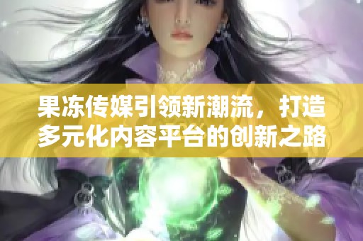 果凍傳媒引領(lǐng)新潮流，打造多元化內(nèi)容平臺的創(chuàng)新之路