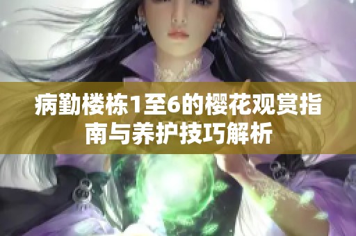 病勤樓棟1至6的櫻花觀賞指南與養(yǎng)護(hù)技巧解析