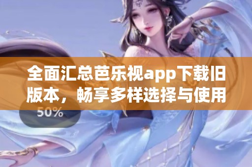 全面匯總芭樂(lè)視app下載舊版本，暢享多樣選擇與使用體驗(yàn)
