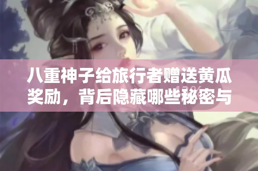 八重神子給旅行者贈送黃瓜獎勵，背后隱藏哪些秘密與故事