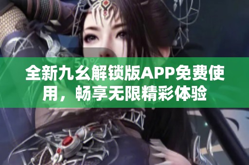 全新九幺解鎖版APP免費(fèi)使用，暢享無限精彩體驗(yàn)