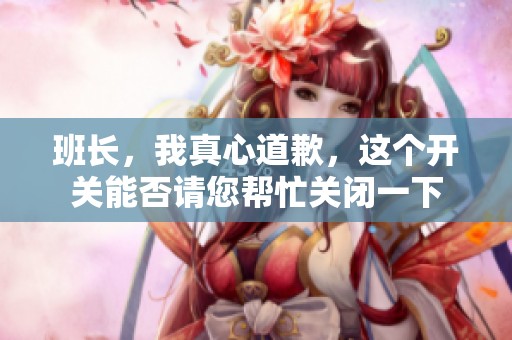班長(zhǎng),我真心道歉,這個(gè)開(kāi)關(guān)能否請(qǐng)您幫忙關(guān)閉一下 班長(zhǎng),我真心道歉,這個(gè)開(kāi)關(guān)能否請(qǐng)您幫忙關(guān)閉一下