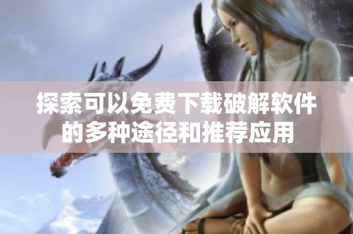 探索可以免費(fèi)下載破解軟件的多種途徑和推薦應(yīng)用