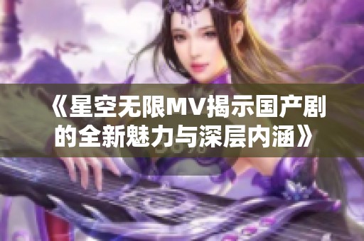 《星空無(wú)限MV揭示國(guó)產(chǎn)劇的全新魅力與深層內(nèi)涵》