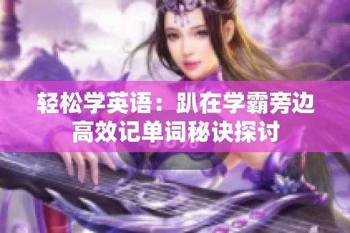 輕松學(xué)英語：趴在學(xué)霸旁邊高效記單詞秘訣探討